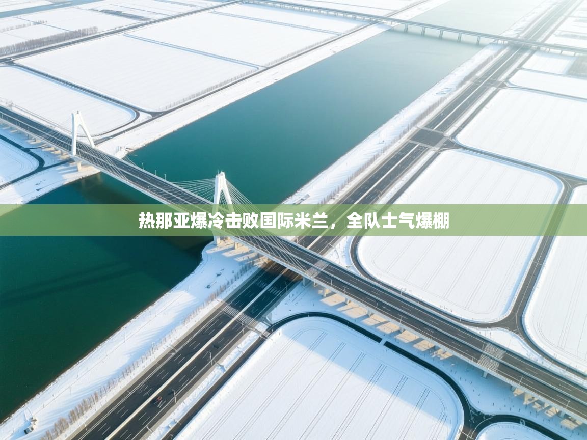 热那亚爆冷击败国际米兰，全队士气爆棚