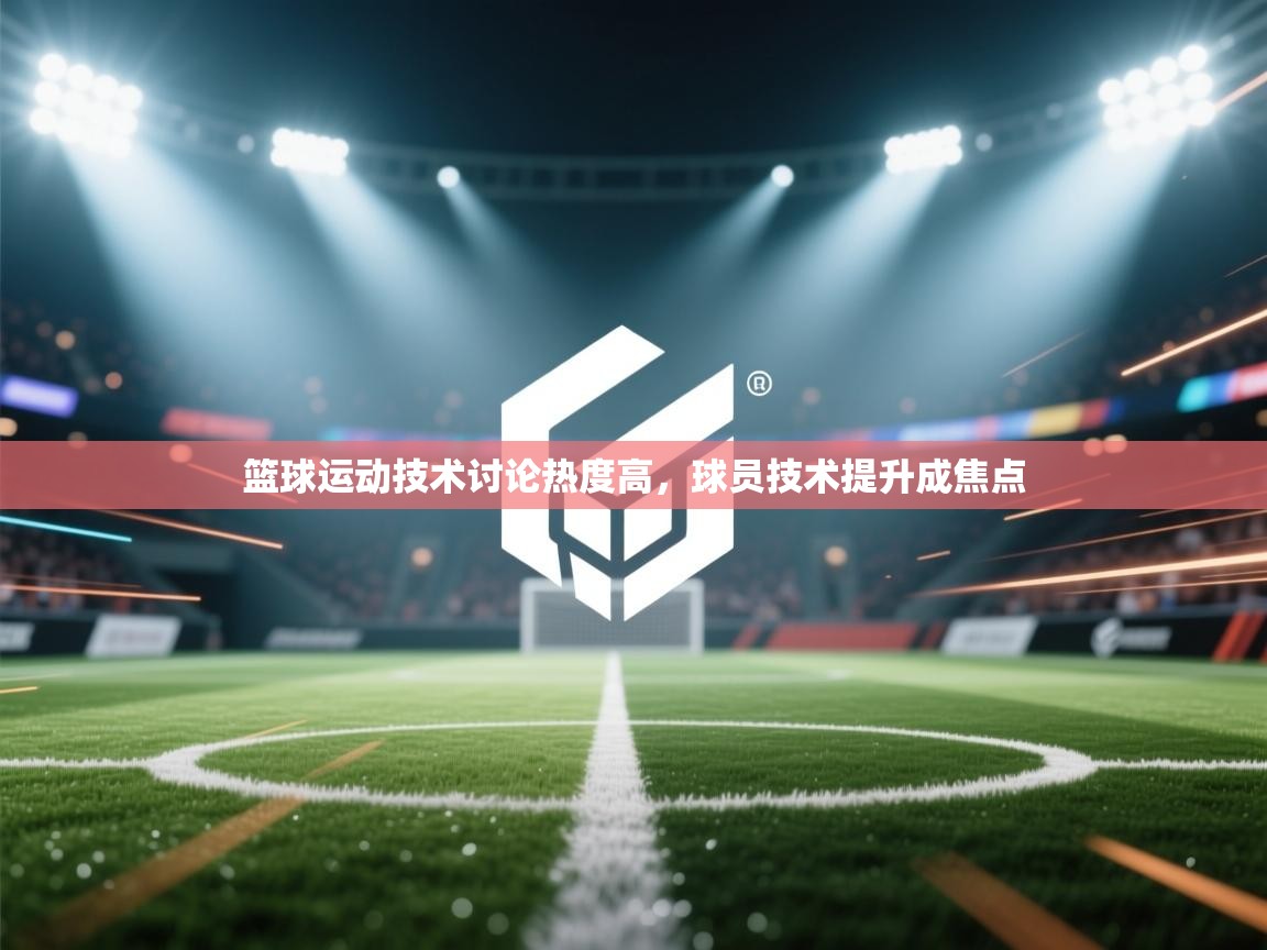 篮球运动技术讨论热度高，球员技术提升成焦点