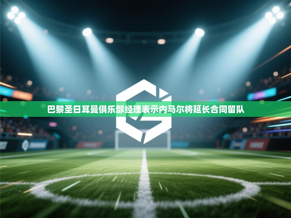 巴黎圣日耳曼俱乐部经理表示内马尔将延长合同留队