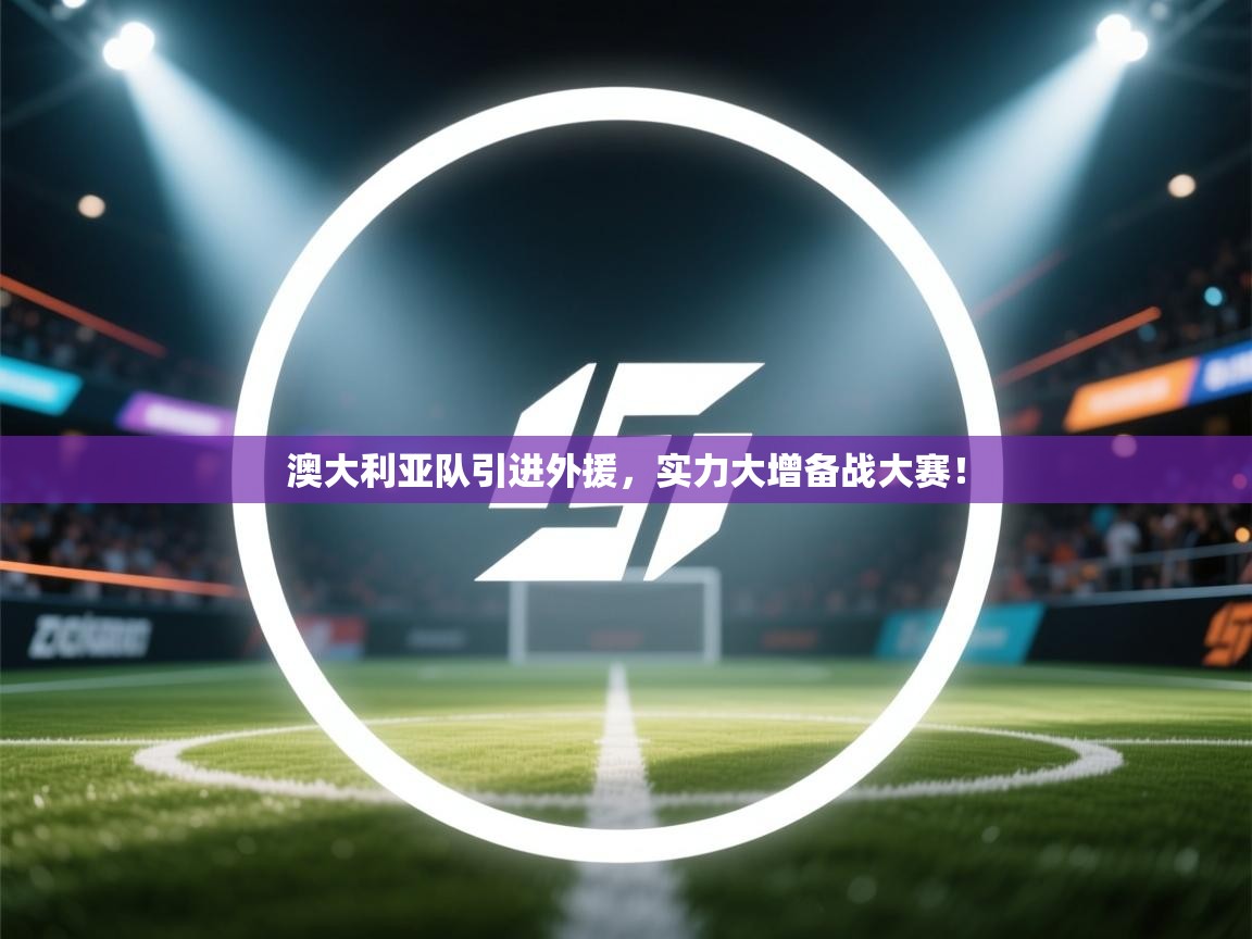 澳大利亚队引进外援，实力大增备战大赛！  第1张