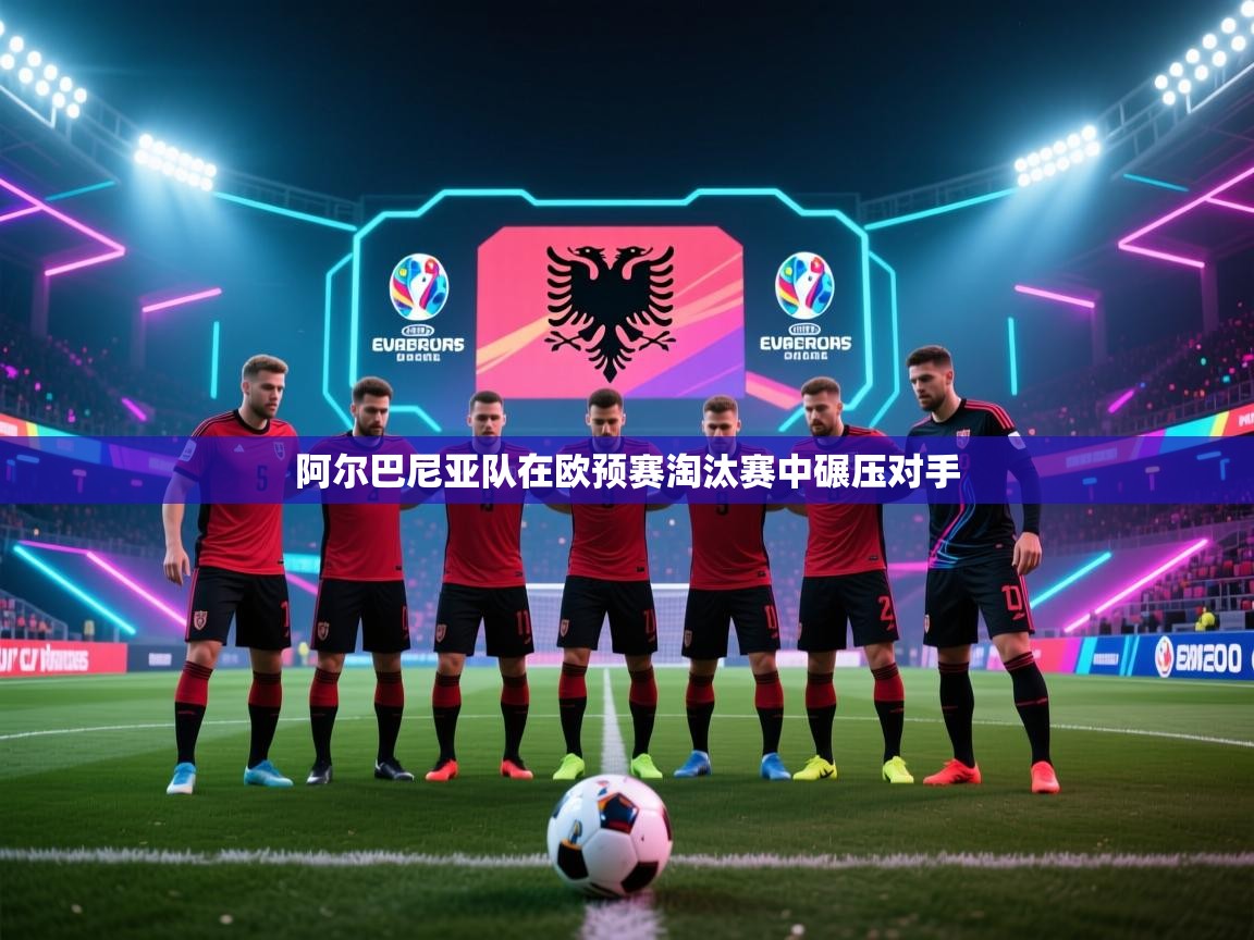 阿尔巴尼亚队在欧预赛淘汰赛中碾压对手