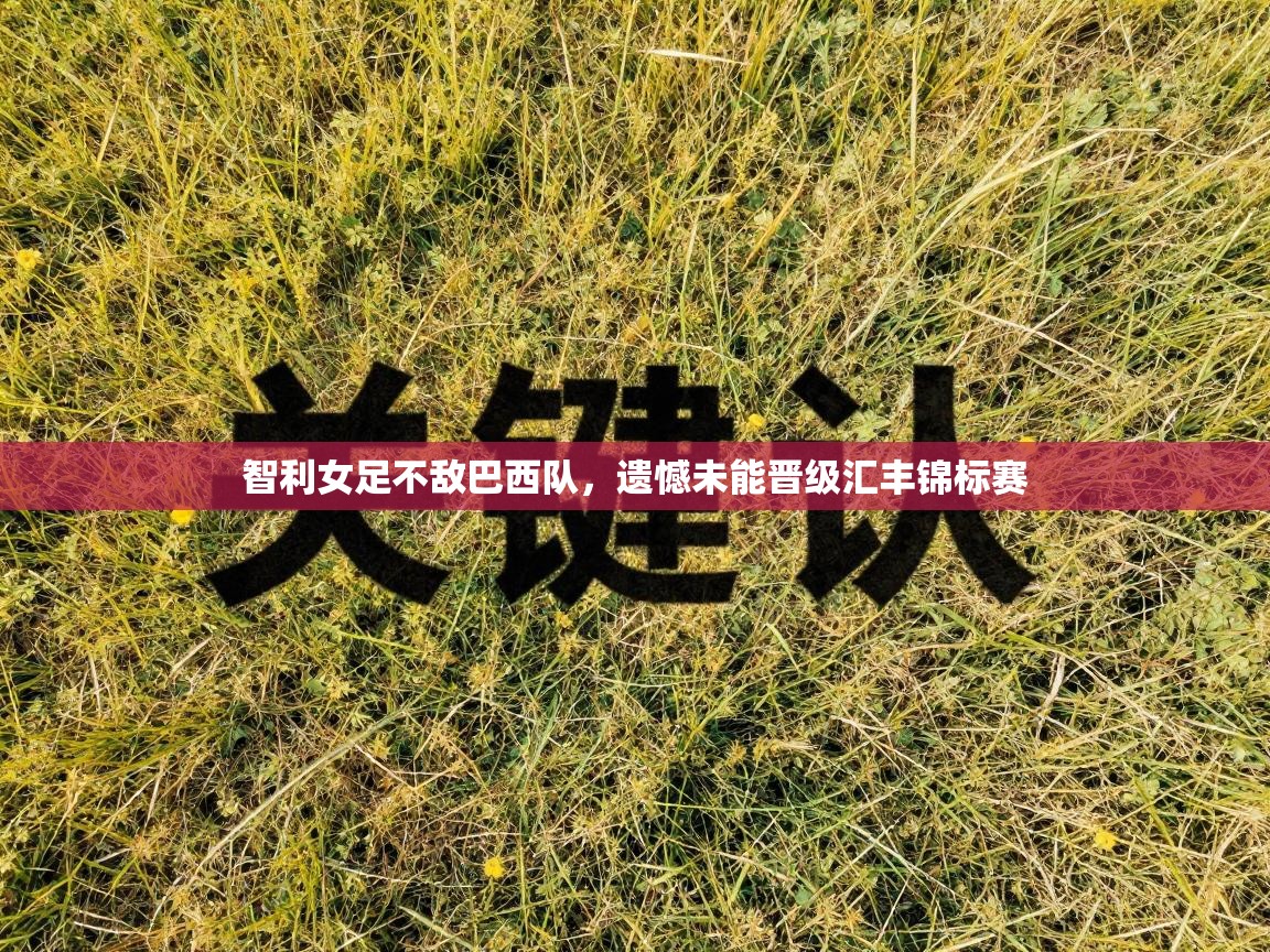 智利女足不敌巴西队,遗憾未能晋级汇丰锦标赛